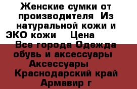 Женские сумки от производителя. Из натуральной кожи и ЭКО кожи. › Цена ­ 1 000 - Все города Одежда, обувь и аксессуары » Аксессуары   . Краснодарский край,Армавир г.